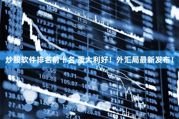 炒股软件排名前十名 重大利好！外汇局最新发布！