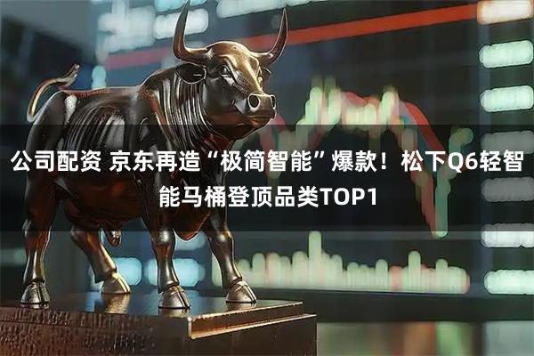 公司配资 京东再造“极简智能”爆款!松下Q6轻智能马桶登顶品类TOP1