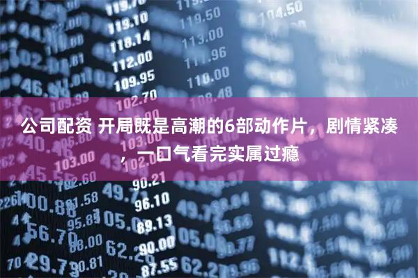 公司配资 开局既是高潮的6部动作片，剧情紧凑，一口气看完实属过瘾