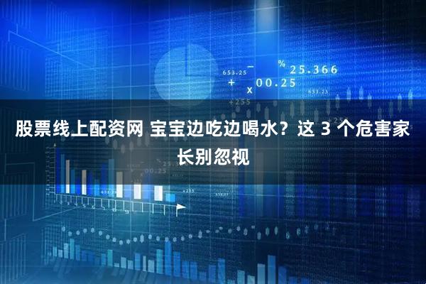 股票线上配资网 宝宝边吃边喝水？这 3 个危害家长别忽视