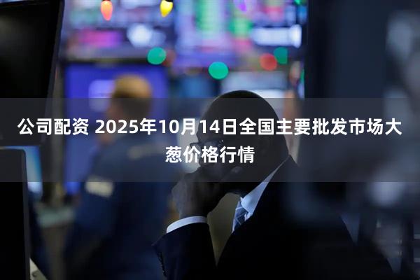 公司配资 2025年10月14日全国主要批发市场大葱价格行情