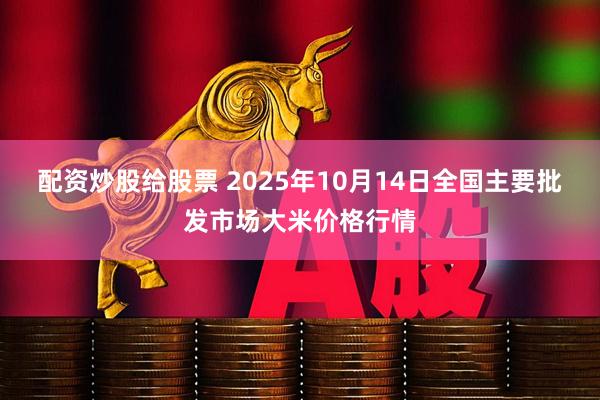 配资炒股给股票 2025年10月14日全国主要批发市场大米价格行情