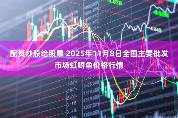 配资炒股给股票 2025年11月8日全国主要批发市场虹鳟鱼价格行情