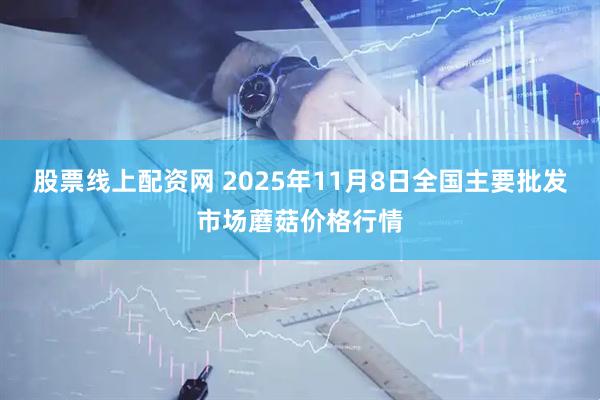 股票线上配资网 2025年11月8日全国主要批发市场蘑菇价格行情