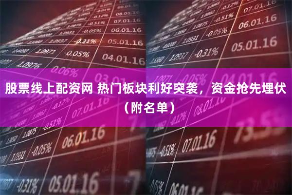 股票线上配资网 热门板块利好突袭，资金抢先埋伏（附名单）