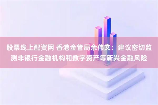 股票线上配资网 香港金管局余伟文：建议密切监测非银行金融机构和数字资产等新兴金融风险