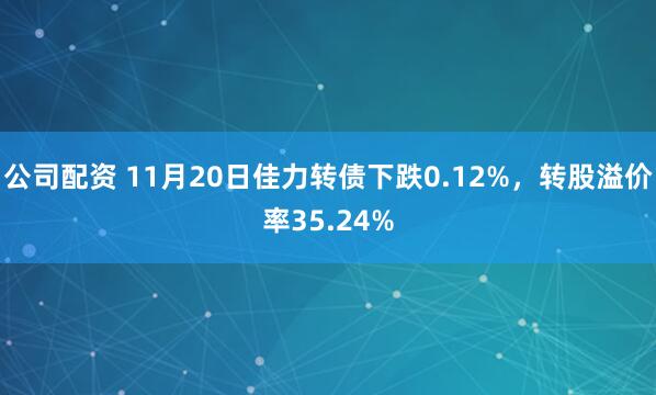 公司配资 11月20日佳力转债下跌0.12%，转股溢价率35.24%