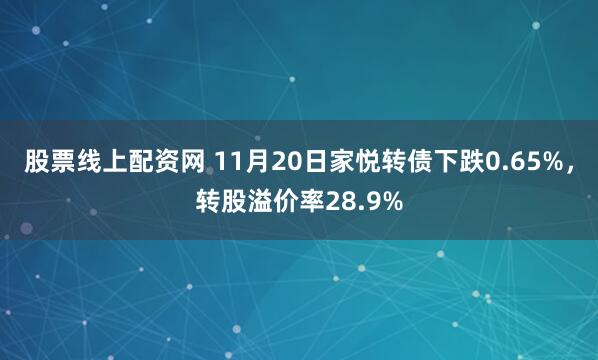 股票线上配资网 11月20日家悦转债下跌0.65%，转股溢价率28.9%