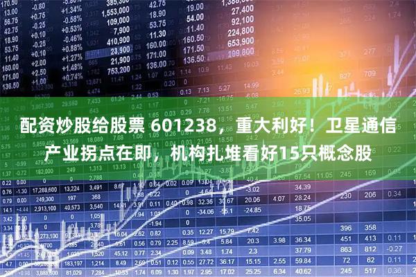 配资炒股给股票 601238，重大利好！卫星通信产业拐点在即，机构扎堆看好15只概念股