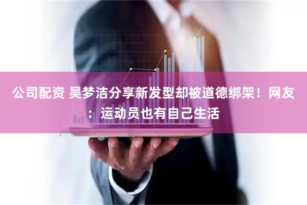 公司配资 吴梦洁分享新发型却被道德绑架!网友:运动员也有自己生活