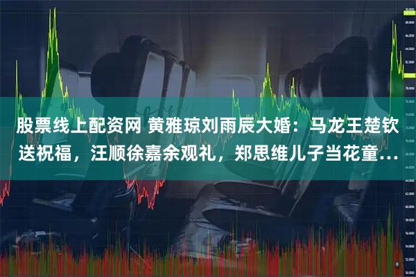 股票线上配资网 黄雅琼刘雨辰大婚:马龙王楚钦送祝福,汪顺徐嘉余观礼,郑思维儿子当花童…