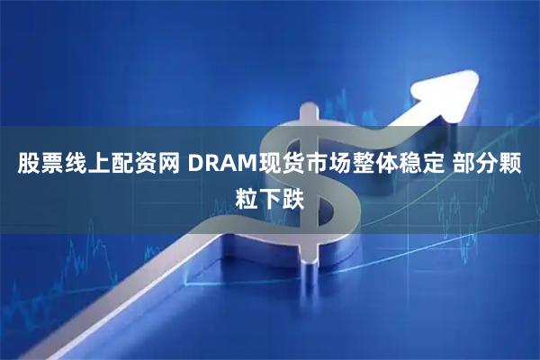股票线上配资网 DRAM现货市场整体稳定 部分颗粒下跌