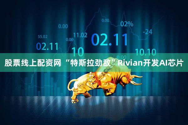 股票线上配资网 “特斯拉劲敌”Rivian开发AI芯片