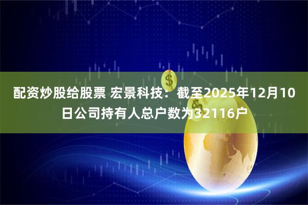 配资炒股给股票 宏景科技：截至2025年12月10日公司持有人总户数为32116户