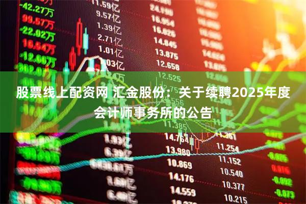 股票线上配资网 汇金股份：关于续聘2025年度会计师事务所的公告