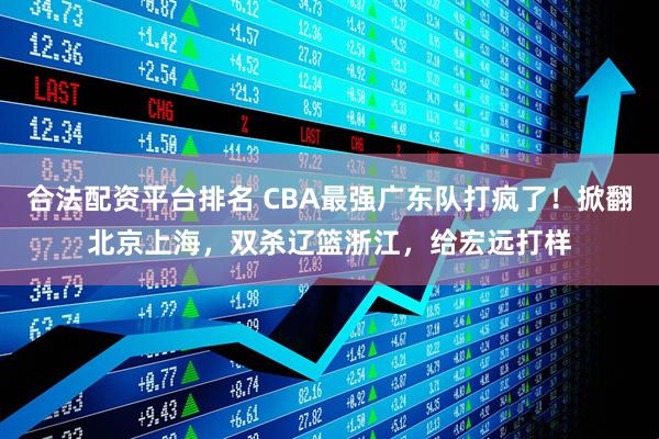 合法配资平台排名 CBA最强广东队打疯了!掀翻北京上海,双杀辽篮浙江,给宏远打样