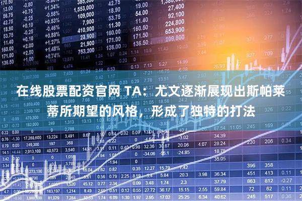 在线股票配资官网 TA：尤文逐渐展现出斯帕莱蒂所期望的风格，形成了独特的打法