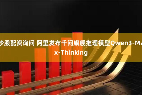 炒股配资询问 阿里发布千问旗舰推理模型Qwen3-Max-Thinking