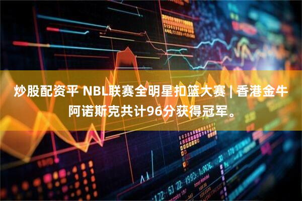 炒股配资平 NBL联赛全明星扣篮大赛 | 香港金牛阿诺斯克共计96分获得冠军。